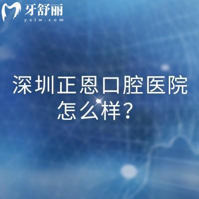 深圳正恩口腔医院怎么样？医生经验多技术成熟正规靠谱收费透明