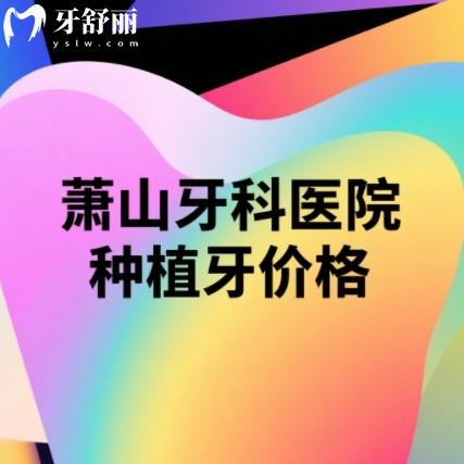萧山牙科医院2025年全新收费标准曝光!种牙/矫正/补牙价格全公开