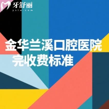 2025金华兰溪口腔医院收费标准:洗牙补牙种植牙报价公开