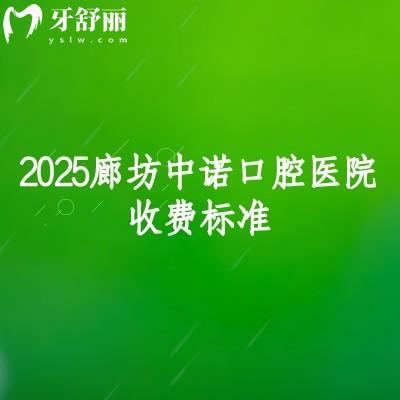 2025廊坊中诺口腔医院收费标准，矫正7800+种植牙2380+等看牙技术好