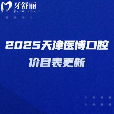 2025天津医博口腔价目表更新,补牙拔牙根管矫正种植价格表