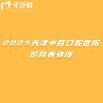 2025天津中百口腔医院价目表查询,矫正6000+种植牙1680+补牙100+等