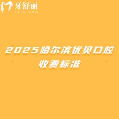 2025哈尔滨优贝口腔收费标准,补牙180+拔牙100+全瓷牙1200+等