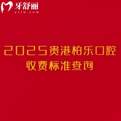 2025贵港柏乐口腔收费标准查询，超全价格表性价比高附上具体地址