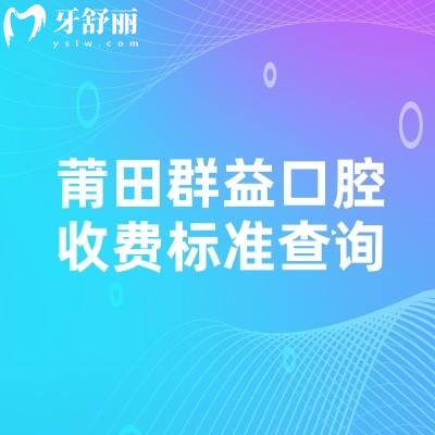 莆田群益口腔收费标准查询,25年价格表更新性价比高看牙技术好