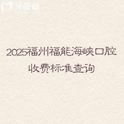 2025福州福能海峡口腔收费标准查询,种植牙2580+补牙88+拔牙180+等