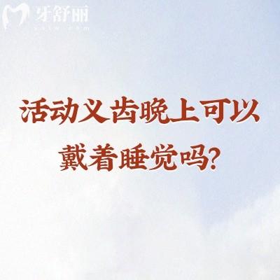 活动义齿晚上可以戴着睡觉吗？不建议，会给口腔健康留隐患还会减少义齿寿命