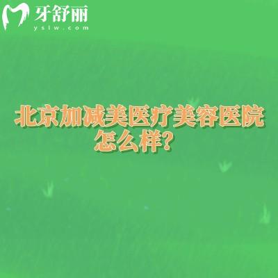 北京加减美医疗美容医院怎么样?从正规资质到技术,揭秘其核心特色与医生实力