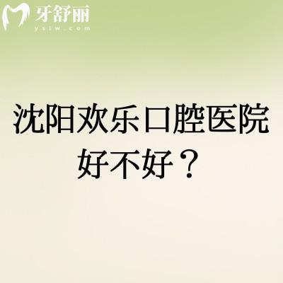 沈阳欢乐口腔医院好不好？看牙技术好的靠谱牙科有7家地址