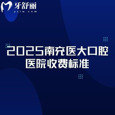 2025南充医大口腔医院收费标准，补牙矫正拔牙根管价格透明合理