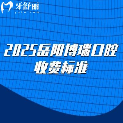 2025岳阳博瑞口腔收费标准,补牙矫正种植拔牙根管费用