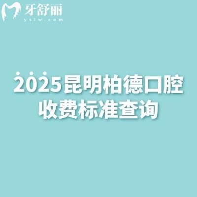 2025昆明柏德口腔收费标准查询，种植牙、牙齿矫正、补牙、拔牙等核心项目明细