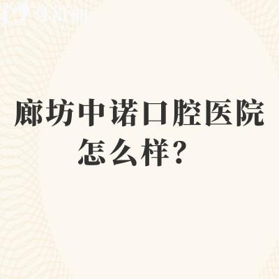 廊坊中诺口腔医院怎么样？擅长矫正种植修复等看牙技术可靠又好