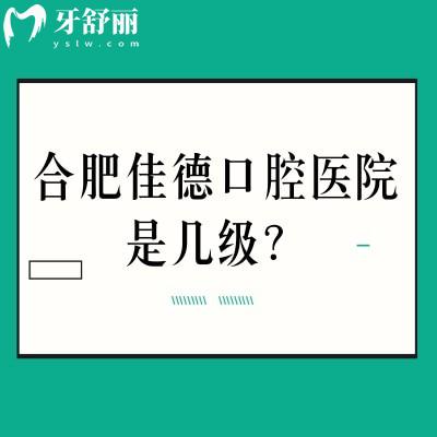 合肥佳德口腔医院是几级？二级口腔专科医院资质正规看牙性价比高