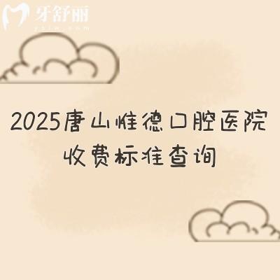2025唐山惟德口腔医院收费标准查询，种牙2480+矫正5600+补牙156+等