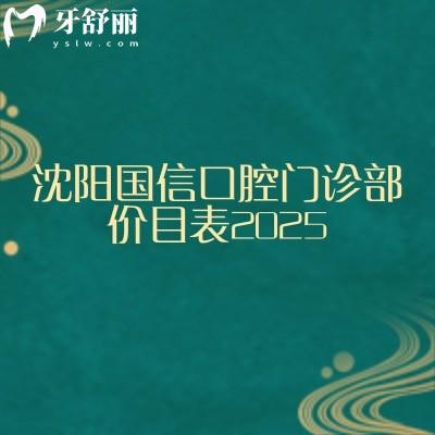 沈阳国信口腔门诊部价目表2025，补牙、拔牙、种植牙、牙齿矫正、镶牙等附上地址