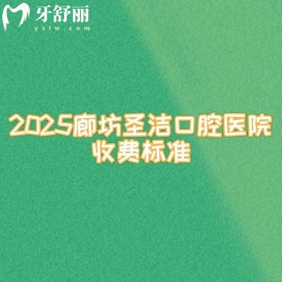2025廊坊圣洁口腔医院收费标准，补牙、拔牙、种植牙、牙齿矫正、镶牙等收费亲民
