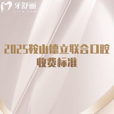 2025鞍山德立联合口腔收费标准,种植牙2580+矫正6800+补牙142+等