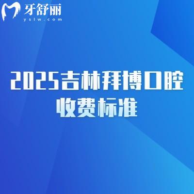 2025吉林拜博口腔收费标准,补牙、拔牙、种植牙、牙齿矫正、镶牙等价格