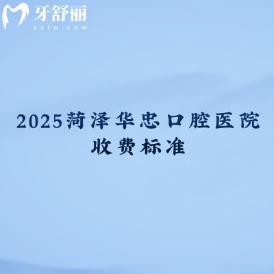 2025菏泽华忠口腔医院收费标准，补牙、拔牙、种植牙、牙齿矫正、镶牙等价格