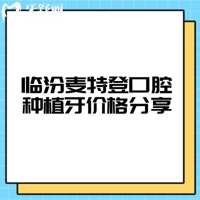 临汾麦特登口腔种植牙价格分享，种牙价格2000元起医院设备好医生技术强