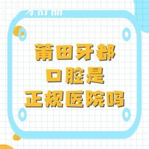 莆田牙都口腔医院是正规医院吗？一文带你全面了解资质/医生/价格表