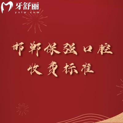 邯郸保强口腔收费标准，25版矫正补牙根管种植牙修复牙等价格全