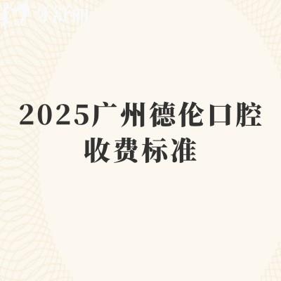 2025广州德伦口腔收费标准,矫正8000+种植牙1980+补牙150+等