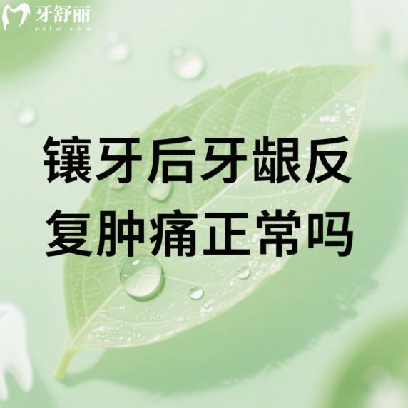镶牙后牙龈反复肿痛正常吗?不正常,3个常见原因及正确处理方法分享