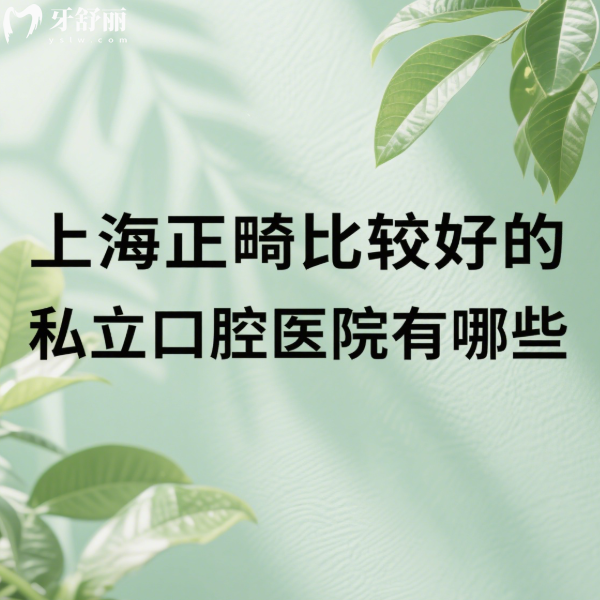 上海正畸比较好的私立口腔医院有哪些?排名前十牙科技术好医生靠谱+价格表大公开
