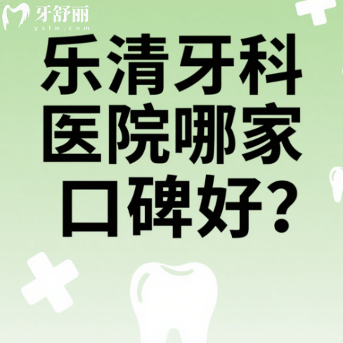 乐清牙科医院哪家口碑好?齿逸/博凡/牙世佳口腔实力上榜
