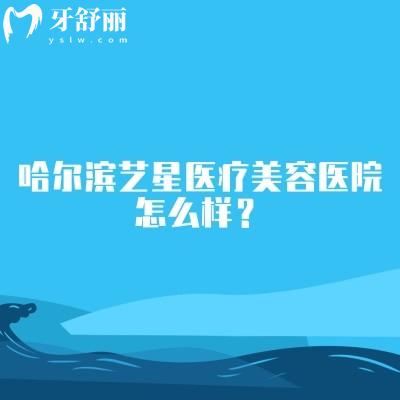 哈尔滨艺星医疗美容医院怎么样?医院简介+擅长项目+环境等奉上