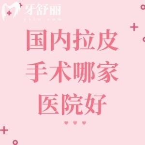 国内拉皮手术哪家医院好?揭秘北上广深等拉皮口碑医院+拉皮价格表