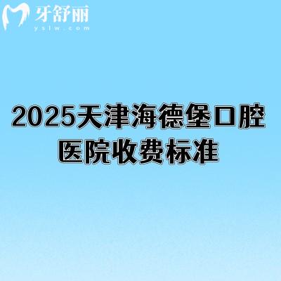 2025天津海德堡口腔医院收费标准,种植2980元起矫正8000元起补牙280元起等