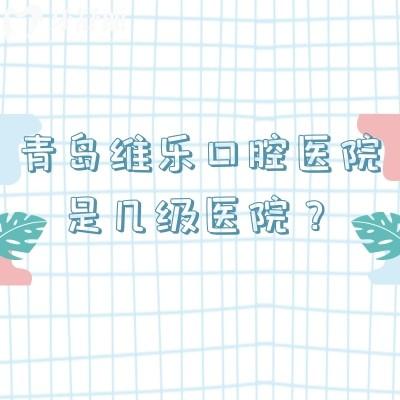 青岛维乐口腔医院是几级医院？二级牙科多家门店布局全市各区|技术好口碑好
