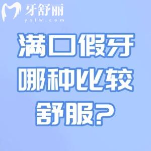 满口假牙哪种比较舒服?盘点常见满口假牙的种类及价格vs舒适度选择