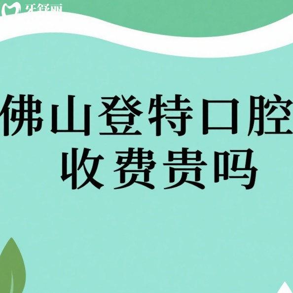 佛山登特口腔收费贵吗?种植牙多少钱一颗?