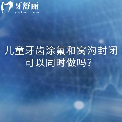 儿童牙齿涂氟和窝沟封闭可以同时做吗?可以的,双重防护更可靠