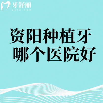 资阳种植牙哪个医院好？本地热门牙科医院排行榜来啦！