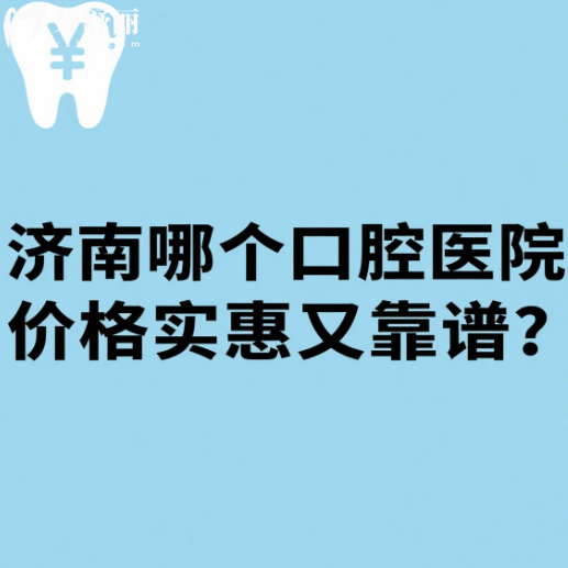 济南哪个口腔医院价格实惠又靠谱？排行榜前十都是推荐多的好牙科