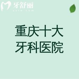 重庆十大牙科医院排名榜，性价比高的牙博士/中附大/团圆口腔正规又靠谱