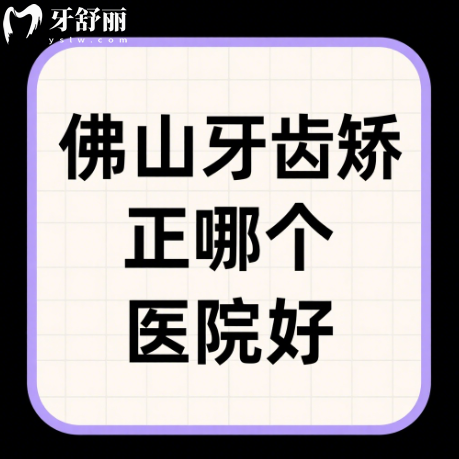 佛山牙齿矫正医院排名更新，前十都是技术好审美高正规牙科