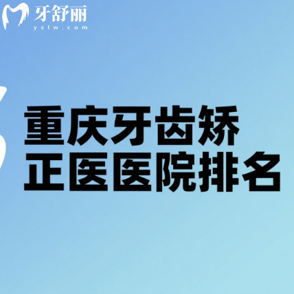 重庆牙齿矫正医院排名：解锁山城正畸宝藏机构，正规审美好收费还不贵