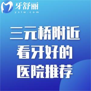 三元桥附近看牙好的医院推荐:综合几家口腔技术口碑好的医院地址电话分享