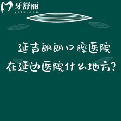 延吉朗朗口腔医院在延边医院什么地方？延吉市局子街/看牙技术好/当地口碑好