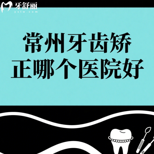 常州牙齿矫正哪个医院好？做金属隐形牙套审美高牙科排行榜