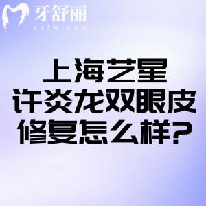 上海艺星许炎龙双眼皮修复怎么样?综合技术强上榜上海有名的眼部修复医生榜