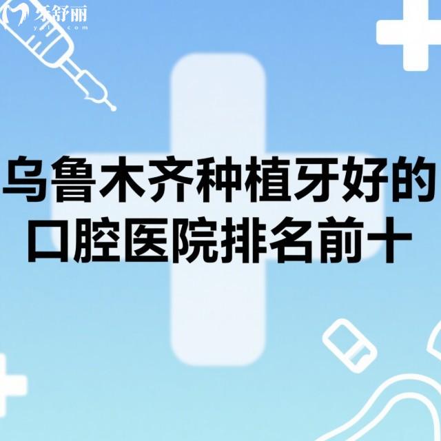 乌鲁木齐种植牙好的口腔医院排名前十:大家公认这10家种植牙技术很给力还不贵