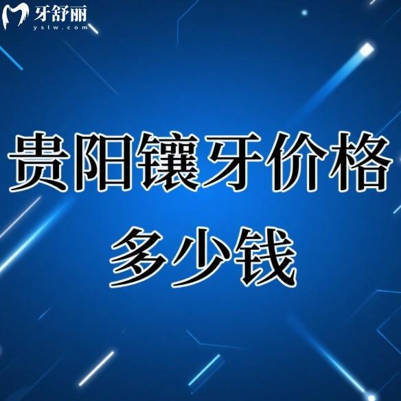 贵阳镶牙价格多少钱?2025镶烤瓷牙500+全瓷牙1000+种植牙1980+