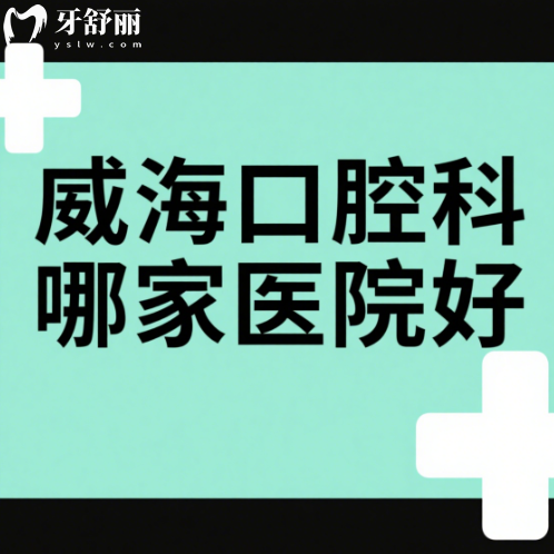 威海口腔科哪家医院好？本地人推荐多的种牙整牙实力牙科排行名单